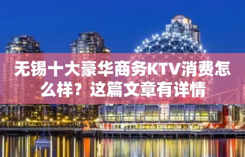 无锡十大豪华商务KTV消费怎么样？这篇文章有详情