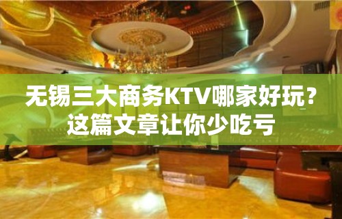 无锡三大商务KTV哪家好玩？这篇文章让你少吃亏