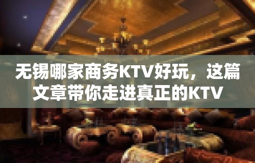 无锡哪家商务KTV好玩，这篇文章带你走进真正的KTV