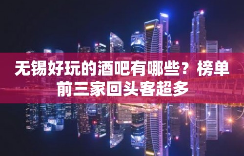 无锡好玩的酒吧有哪些？榜单前三家回头客超多