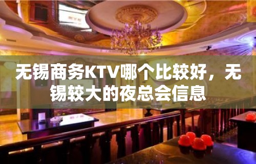 无锡商务KTV哪个比较好，无锡较大的夜总会信息