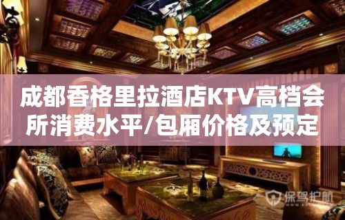 成都香格里拉酒店KTV高档会所消费水平/包厢价格及预定