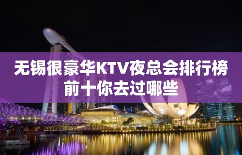 无锡很豪华KTV夜总会排行榜前十你去过哪些