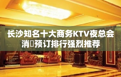 长沙知名十大商务KTV夜总会消費预订排行强烈推荐