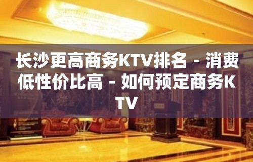 长沙更高商务KTV排名－消费低性价比高－如何预定商务KTV