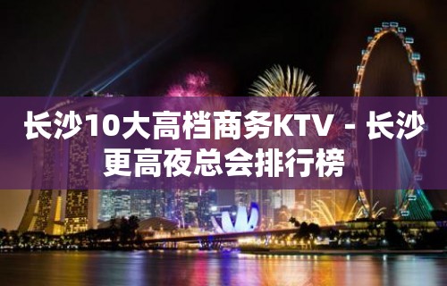 长沙10大高档商务KTV－长沙更高夜总会排行榜