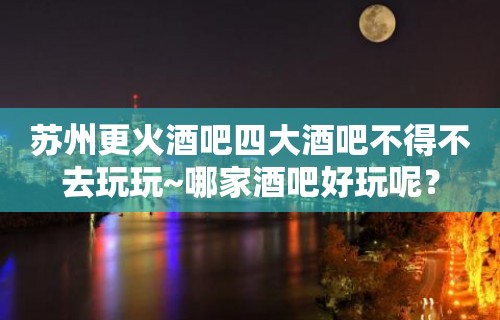 苏州更火酒吧四大酒吧不得不去玩玩~哪家酒吧好玩呢？