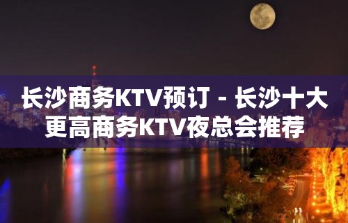 长沙商务KTV预订－长沙十大更高商务KTV夜总会推荐