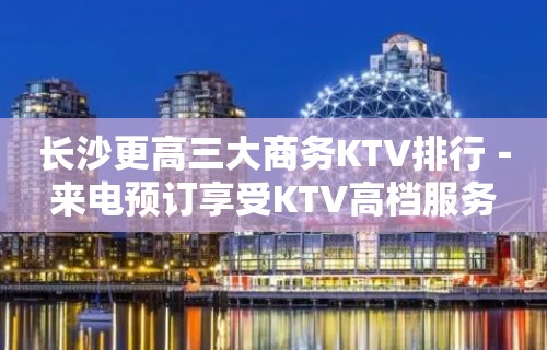 长沙更高三大商务KTV排行－来电预订享受KTV高档服务