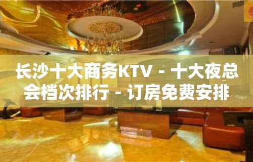 长沙十大商务KTV－十大夜总会档次排行－订房免费安排