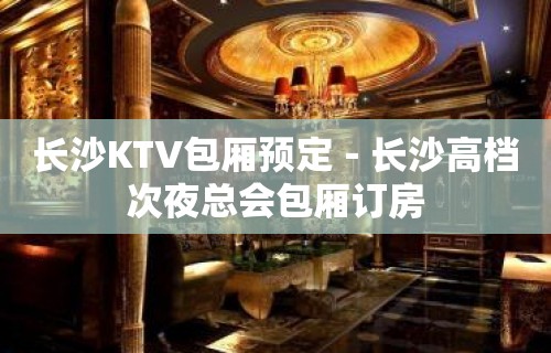 长沙KTV包厢预定－长沙高档次夜总会包厢订房