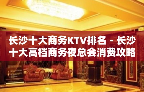 长沙十大商务KTV排名－长沙十大高档商务夜总会消费攻略