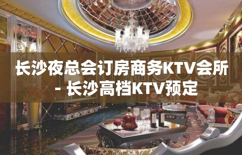 长沙夜总会订房商务KTV会所－长沙高档KTV预定