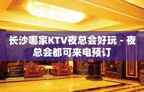 长沙哪家KTV夜总会好玩－夜总会都可来电预订