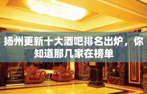 扬州更新十大酒吧排名出炉，你知道那几家在榜单