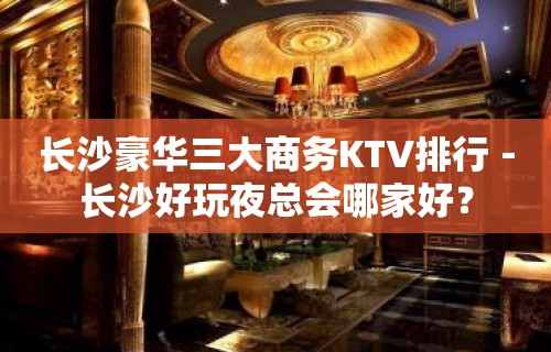 长沙豪华三大商务KTV排行－长沙好玩夜总会哪家好？