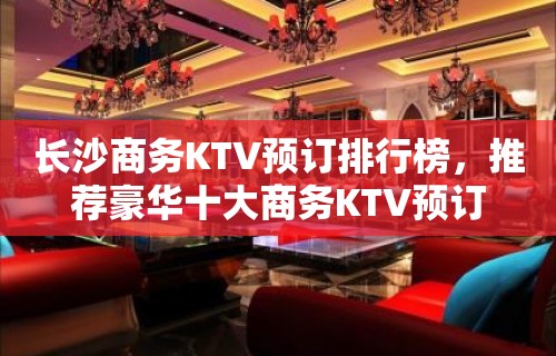 长沙商务KTV预订排行榜，推荐豪华十大商务KTV预订