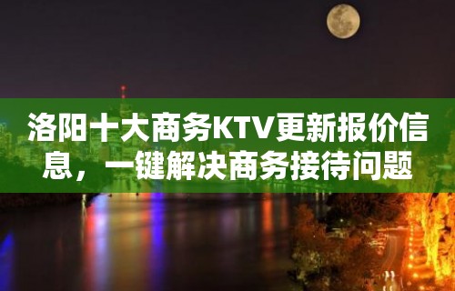 洛阳十大商务KTV更新报价信息，一键解决商务接待问题