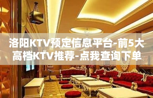 洛阳KTV预定信息平台-前5大高档KTV推荐-点我查询下单