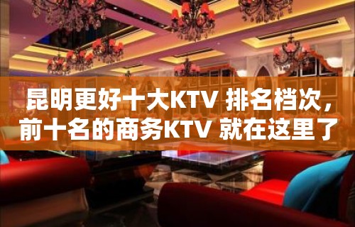 昆明更好十大KTV 排名档次，前十名的商务KTV 就在这里了