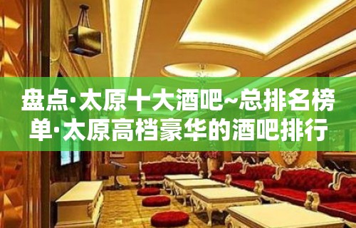 盘点·太原十大酒吧~总排名榜单·太原高档豪华的酒吧排行