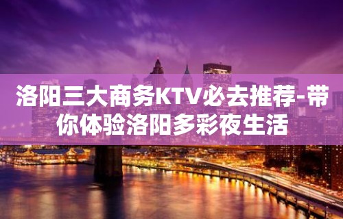 洛阳三大商务KTV必去推荐-带你体验洛阳多彩夜生活