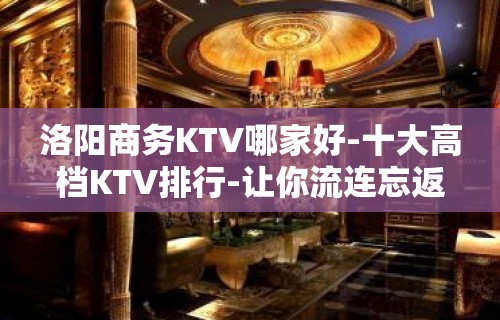 洛阳商务KTV哪家好-十大高档KTV排行-让你流连忘返