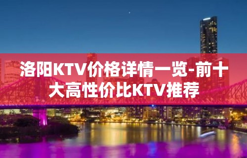 洛阳KTV价格详情一览-前十大高性价比KTV推荐