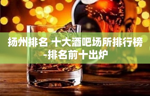 扬州排名 十大酒吧场所排行榜-排名前十出炉