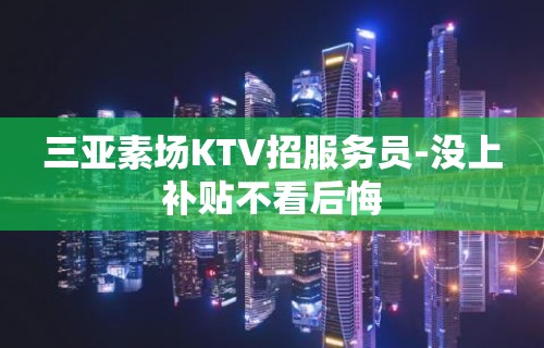 三亚素场KTV招服务员-没上补贴不看后悔