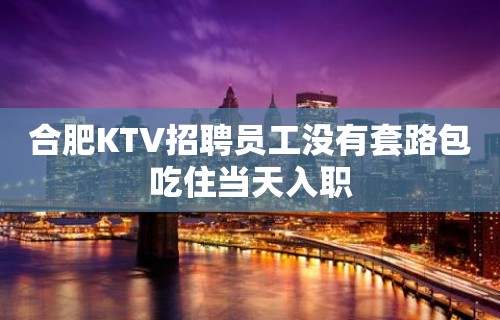 合肥KTV招聘员工没有套路包吃住当天入职