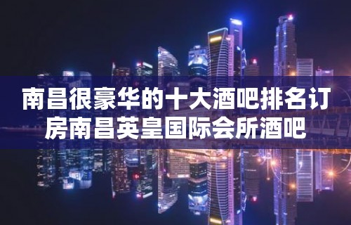 南昌很豪华的十大酒吧排名订房南昌英皇国际会所酒吧