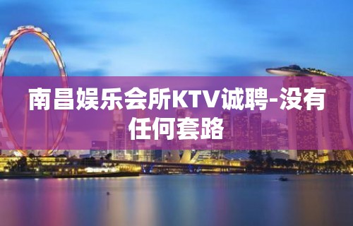 南昌娱乐会所KTV诚聘-没有任何套路