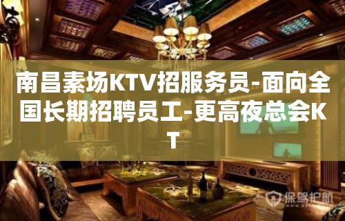 南昌素场KTV招服务员-面向全国长期招聘员工-更高夜总会KT