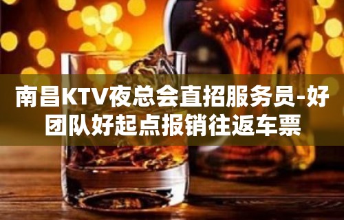 南昌KTV夜总会直招服务员-好团队好起点报销往返车票