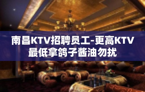 南昌KTV招聘员工-更高KTV最低拿鸽子酱油勿扰