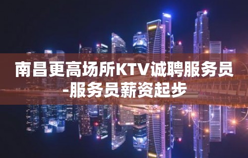 南昌更高场所KTV诚聘服务员-服务员薪资起步