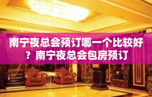 南宁夜总会预订哪一个比较好？南宁夜总会包房预订