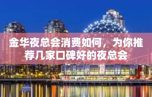 金华夜总会消费如何，为你推荐几家口碑好的夜总会