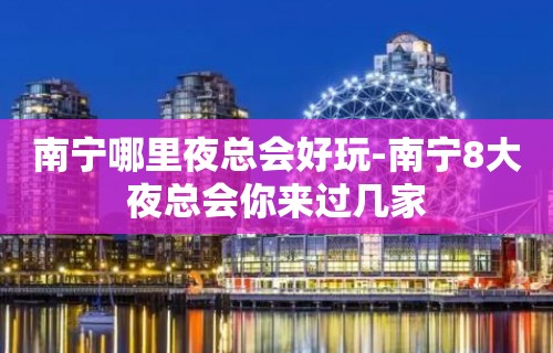 南宁哪里夜总会好玩-南宁8大夜总会你来过几家