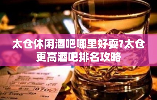 太仓休闲酒吧哪里好耍?太仓更高酒吧排名攻略