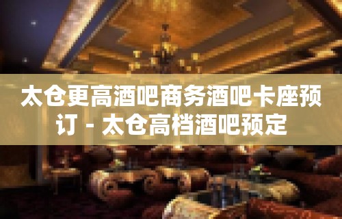 太仓更高酒吧商务酒吧卡座预订－太仓高档酒吧预定