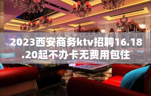 2023西安商务ktv招聘16.18.20起不办卡无费用包住