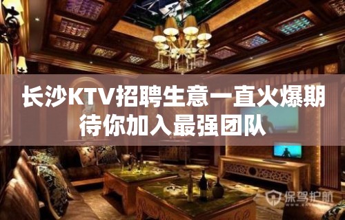 长沙KTV招聘生意一直火爆期待你加入最强团队