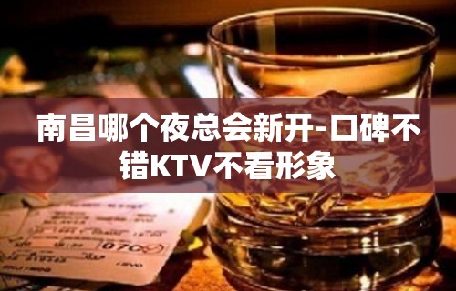 南昌哪个夜总会新开-口碑不错KTV不看形象