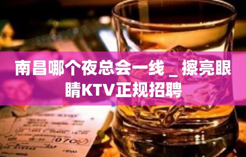 南昌哪个夜总会一线＿擦亮眼睛KTV正规招聘