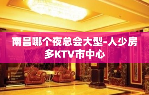 南昌哪个夜总会大型-人少房多KTV市中心