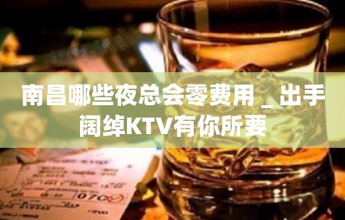 南昌哪些夜总会零费用＿出手阔绰KTV有你所要