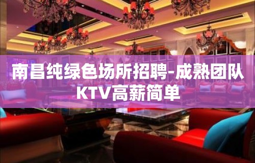 南昌纯绿色场所招聘-成熟团队KTV高薪简单