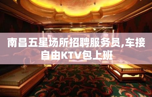 南昌五星场所招聘服务员,车接自由KTV包上班